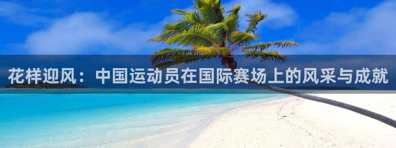 杏悦平台注册：花样迎风：中国运动员在国际赛场上的风采与成就