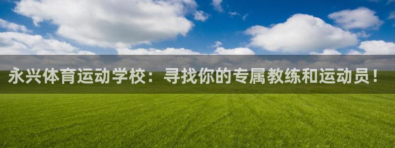 杏悦官网：永兴体育运动学校：寻找你的专属教练和运动员！