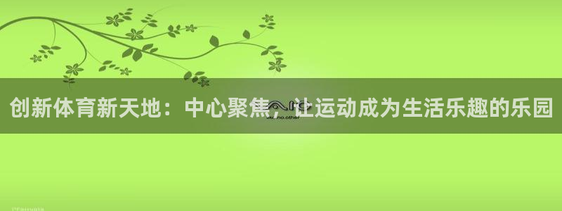 杏悦体育1招商：创新体育新天地：中心聚焦，让运动成为生活乐趣的乐园