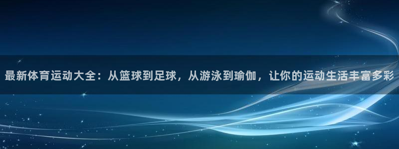 意昂代理注册官网入口：最新体育运动大全：从篮球到足球，从游泳到瑜伽，让你的运动生活丰富多彩