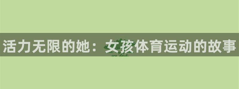 杏悦平台登录：活力无限的她：女孩体育运动的故事