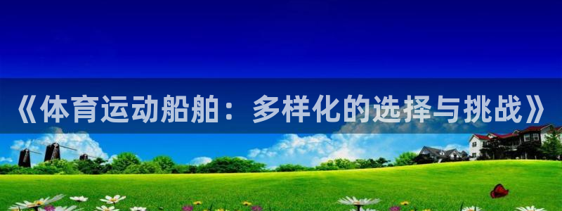 杏悦体育注册登录入口：《体育运动船舶：多样化的选择与挑战》