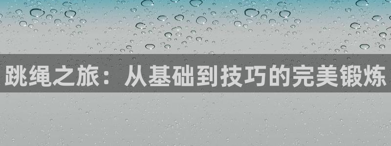 杏悦官网注册：跳绳之旅：从基础到技巧的完美锻炼