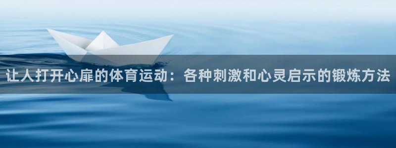 意昂官网注册：让人打开心扉的体育运动：各种刺激和心灵启示的锻炼方法