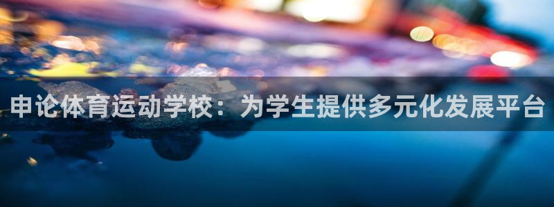 杏悦登录注册：申论体育运动学校：为学生提供多元化发展平台
