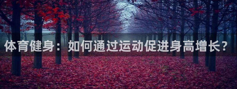 意昂4平台：体育健身：如何通过运动促进身高增长？