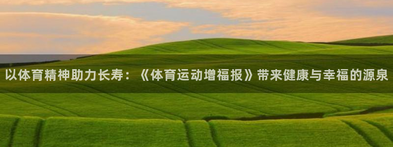 意昂代理注册官网入口：以体育精神助力长寿：《体育运动增福报》带来健康与幸福的源泉