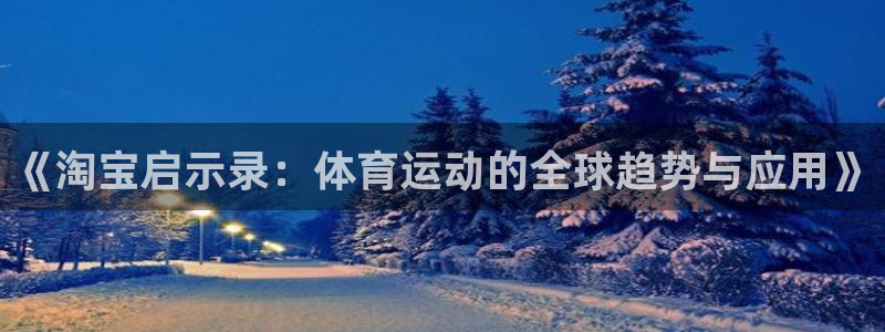 杏悦零能源集团：《淘宝启示录：体育运动的全球趋势与应用》