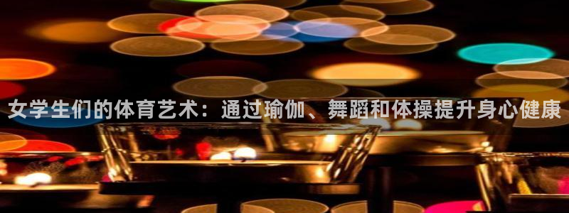 杏悦体育：女学生们的体育艺术：通过瑜伽、舞蹈和体操提升身心健康
