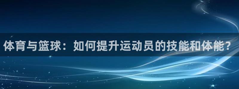 意昂体育注册：体育与篮球：如何提升运动员的技能和体能？