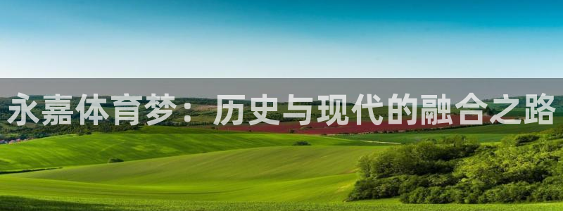 杏悦凯捷平台：永嘉体育梦：历史与现代的融合之路
