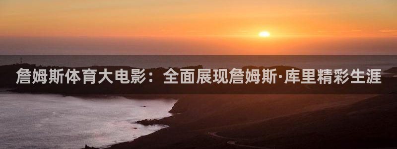 杏悦体育代理申请流程：詹姆斯体育大电影：全面展现詹姆斯·库里精彩生涯