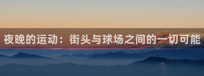 杏悦平台主管：夜晚的运动：街头与球场之间的一切可能