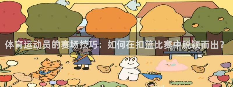 杏悦官网入口：体育运动员的赛场技巧：如何在扣篮比赛中脱颖而出？