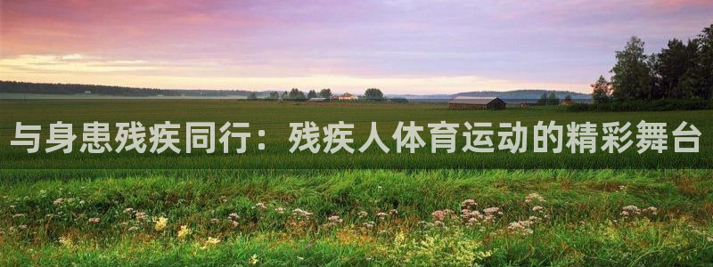 意昂4平台注册：与身患残疾同行：残疾人体育运动的精彩舞台