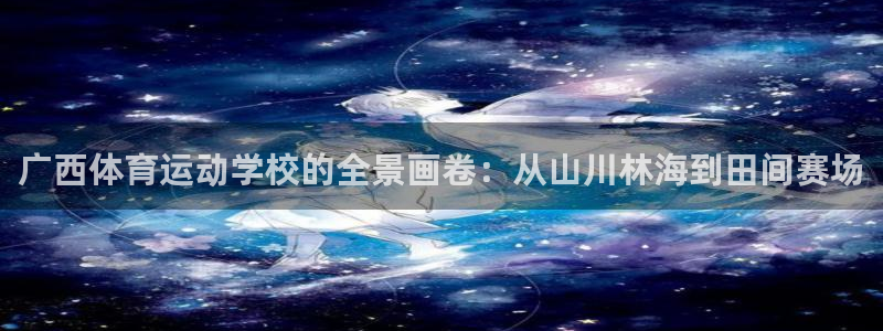杏悦2体育登录入口：广西体育运动学校的全景画卷：从山川林海到田间赛场