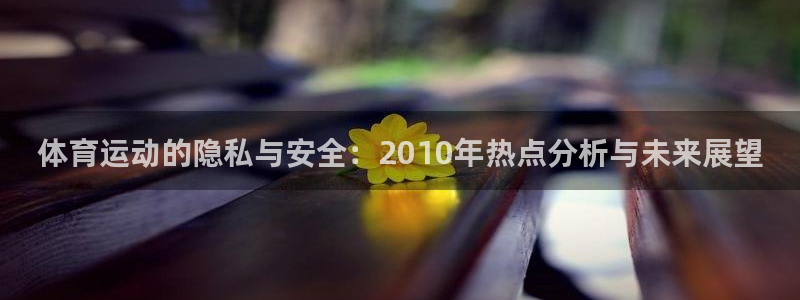 杏悦2登录地址：体育运动的隐私与安全：2010年热点分析与未来展望