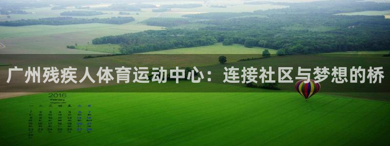 杏悦招商：广州残疾人体育运动中心：连接社区与梦想的桥
