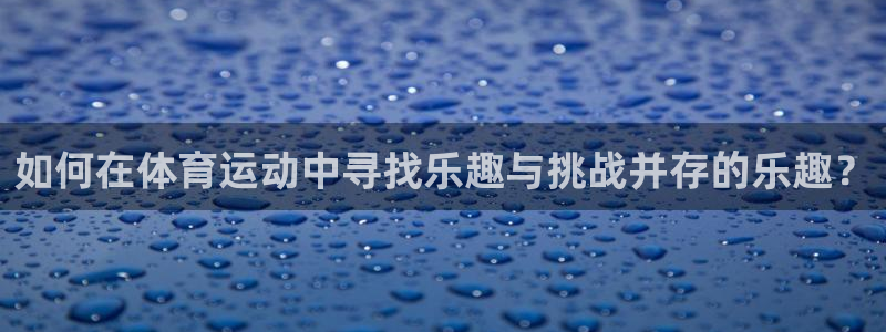 意昂总代：如何在体育运动中寻找乐趣与挑战并存的乐趣？