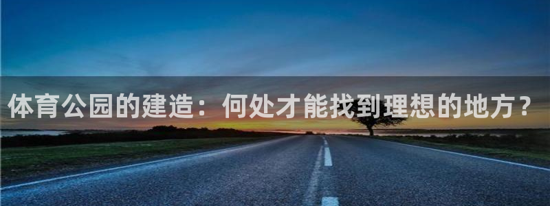 杏悦3官网登录：体育公园的建造：何处才能找到理想的地方？