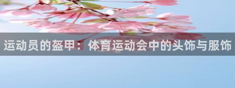 杏悦代理：运动员的盔甲：体育运动会中的头饰与服饰
