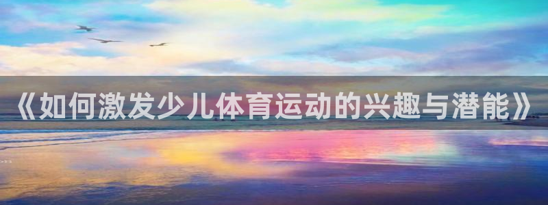 杏悦体育app下载：《如何激发少儿体育运动的兴趣与潜能》